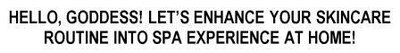 Trademark HELLO, GODDESS! LET’S ENHANCE YOUR SKINCARE ROUTINE INTO SPA EXPERIENCE AT
HOME!