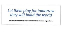 Trademark LET THEM PLAY FOR TOMORROW THEY WILL BUILD THE WORLD BIARKAN MEREKA BERMAIN UNTUK ESOK MEREKA AKAN MEMBANGUN DUNIA