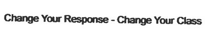 Trademark CHANGE YOUR RESPONSE - CHANGE YOUR CLASS