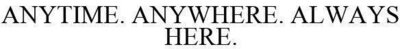 Trademark ANYTIME. ANYWHERE. ALWAYS HERE.